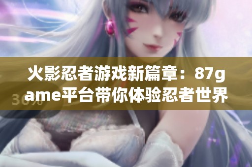 火影忍者游戏新篇章：87game平台带你体验忍者世界的魅力