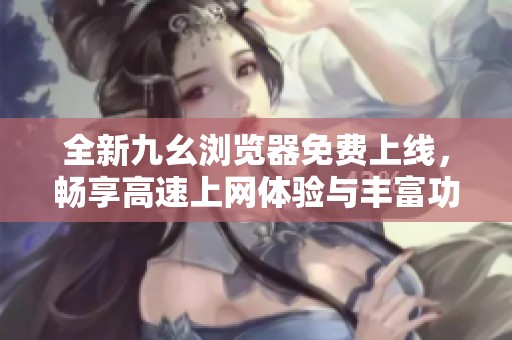 全新九幺浏览器免费上线，畅享高速上网体验与丰富功能
