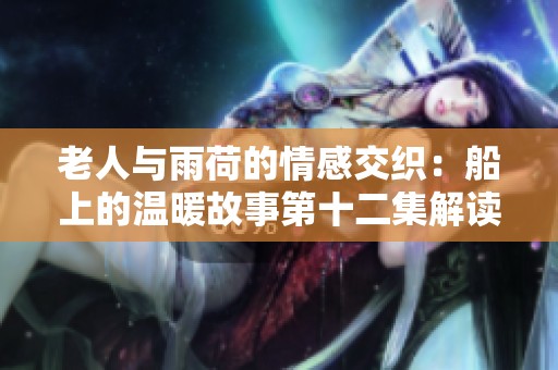 老人与雨荷的情感交织：船上的温暖故事第十二集解读