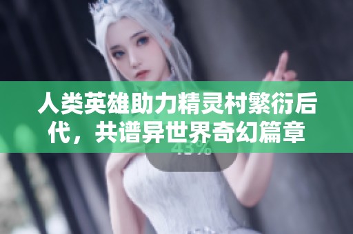 人类英雄助力精灵村繁衍后代，共谱异世界奇幻篇章