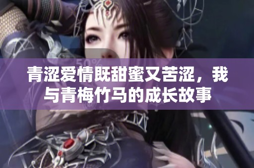 青涩爱情既甜蜜又苦涩，我与青梅竹马的成长故事
