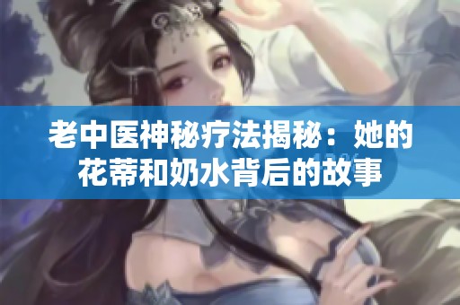 老中医神秘疗法揭秘：她的花蒂和奶水背后的故事