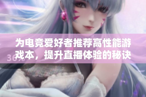 为电竞爱好者推荐高性能游戏本，提升直播体验的秘诀分享