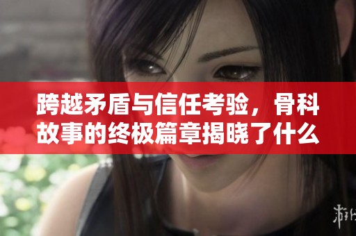 跨越矛盾与信任考验，骨科故事的终极篇章揭晓了什么真相