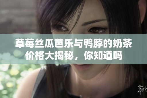 草莓丝瓜芭乐与鸭脖的奶茶价格大揭秘，你知道吗