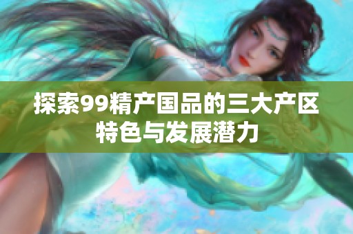 探索99精产国品的三大产区特色与发展潜力