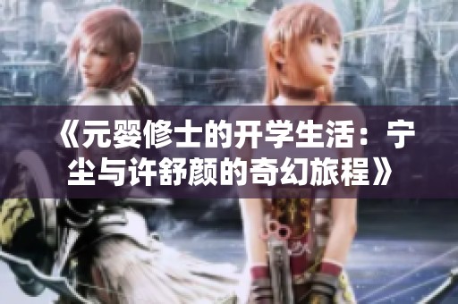 《元婴修士的开学生活：宁尘与许舒颜的奇幻旅程》
