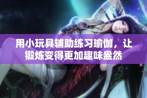 用小玩具辅助练习瑜伽，让锻炼变得更加趣味盎然