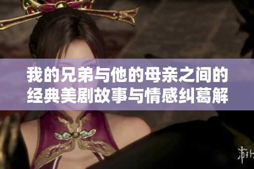 我的兄弟与他的母亲之间的经典美剧故事与情感纠葛解析