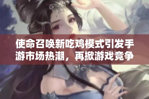 使命召唤新吃鸡模式引发手游市场热潮，再掀游戏竞争浪潮