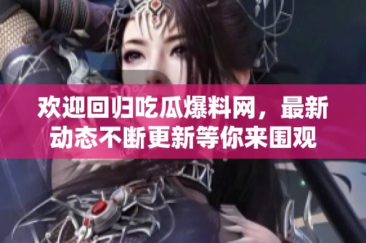 欢迎回归吃瓜爆料网，最新动态不断更新等你来围观
