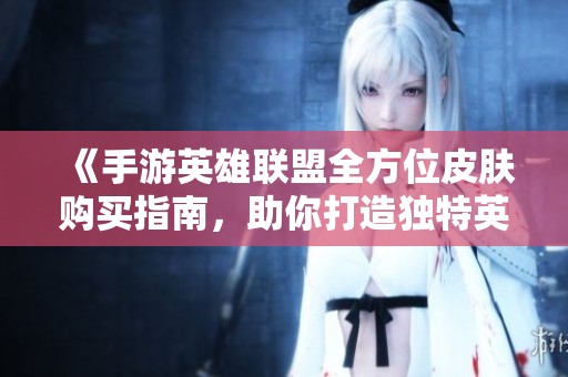 《手游英雄联盟全方位皮肤购买指南，助你打造独特英雄风格》