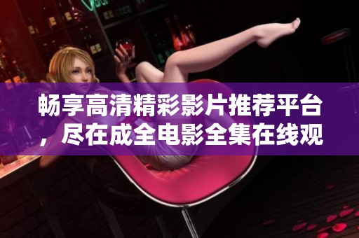 畅享高清精彩影片推荐平台，尽在成全电影全集在线观看