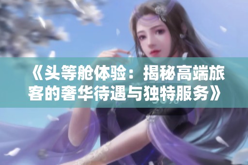 《头等舱体验：揭秘高端旅客的奢华待遇与独特服务》