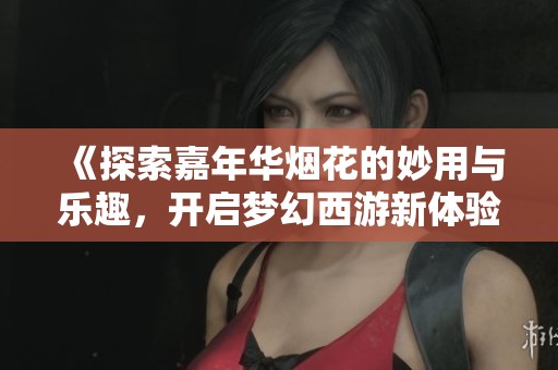 《探索嘉年华烟花的妙用与乐趣，开启梦幻西游新体验》