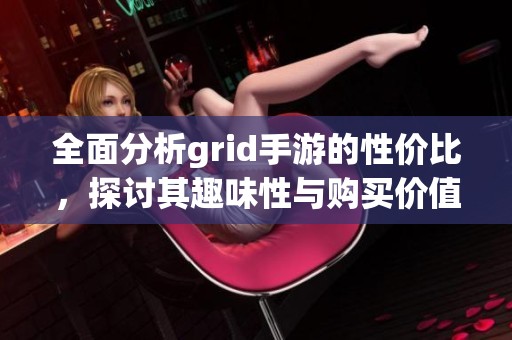 全面分析grid手游的性价比，探讨其趣味性与购买价值