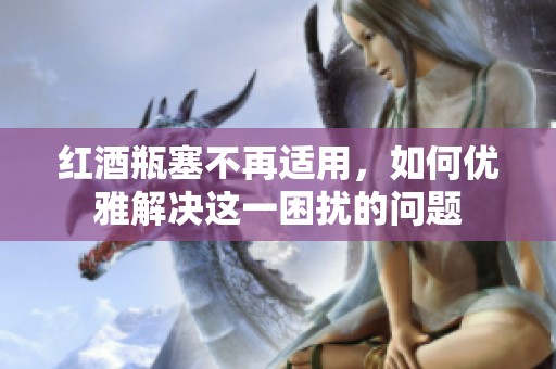 红酒瓶塞不再适用，如何优雅解决这一困扰的问题