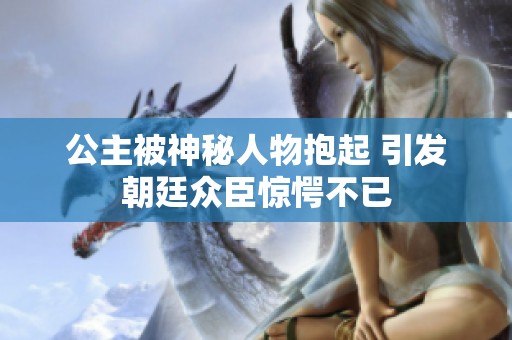 公主被神秘人物抱起 引发朝廷众臣惊愕不已