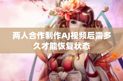 两人合作制作AJ视频后需多久才能恢复状态