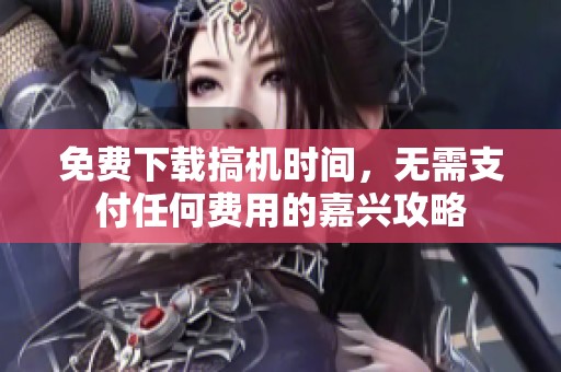 免费下载搞机时间，无需支付任何费用的嘉兴攻略