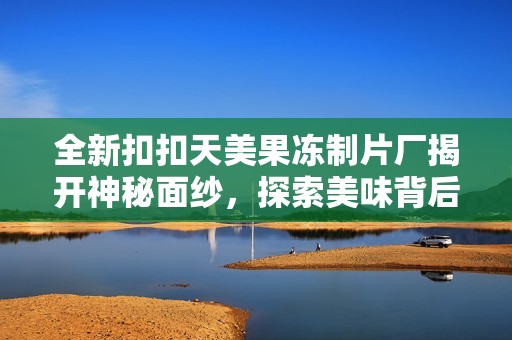 全新扣扣天美果冻制片厂揭开神秘面纱，探索美味背后的秘密