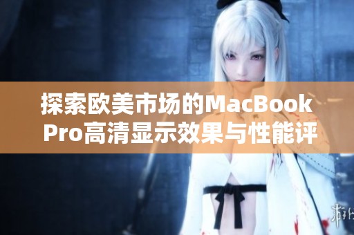 探索欧美市场的MacBook Pro高清显示效果与性能评测