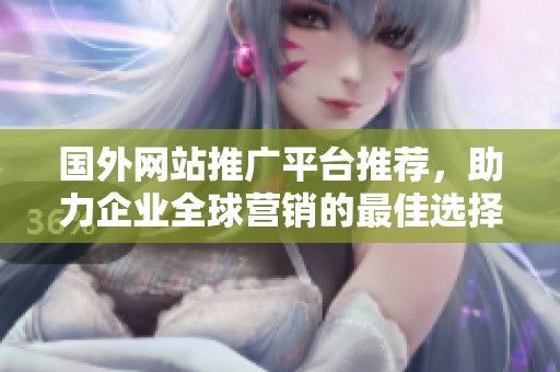 国外网站推广平台推荐，助力企业全球营销的最佳选择