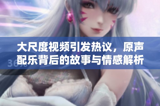 大尺度视频引发热议，原声配乐背后的故事与情感解析