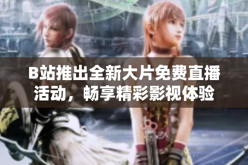 B站推出全新大片免费直播活动，畅享精彩影视体验