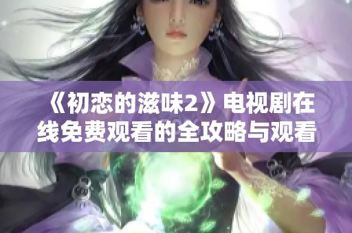 《初恋的滋味2》电视剧在线免费观看的全攻略与观看链接分享