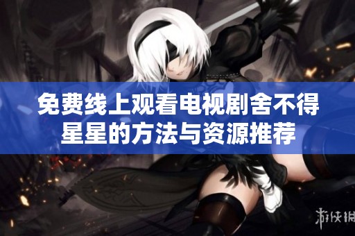 免费线上观看电视剧舍不得星星的方法与资源推荐