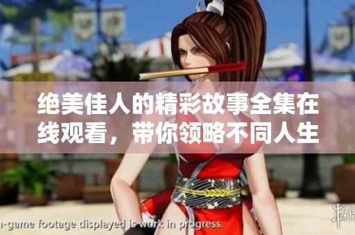 绝美佳人的精彩故事全集在线观看，带你领略不同人生风采