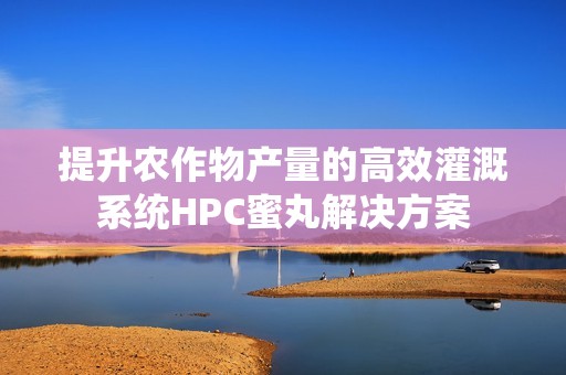 提升农作物产量的高效灌溉系统HPC蜜丸解决方案
