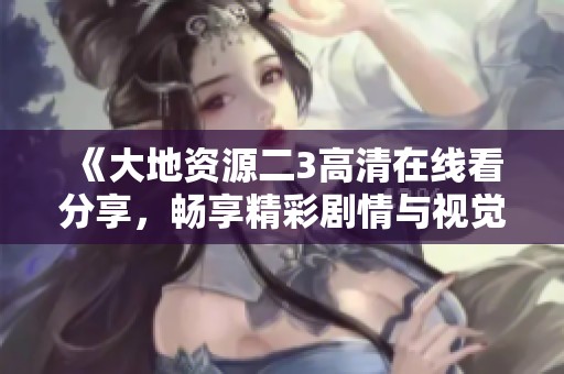 《大地资源二3高清在线看分享，畅享精彩剧情与视觉盛宴》