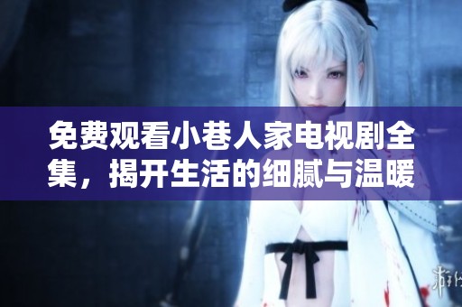 免费观看小巷人家电视剧全集，揭开生活的细腻与温暖故事