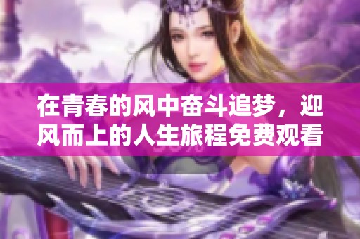 在青春的风中奋斗追梦，迎风而上的人生旅程免费观看