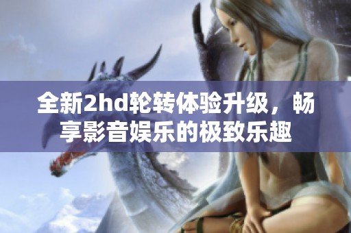 全新2hd轮转体验升级，畅享影音娱乐的极致乐趣