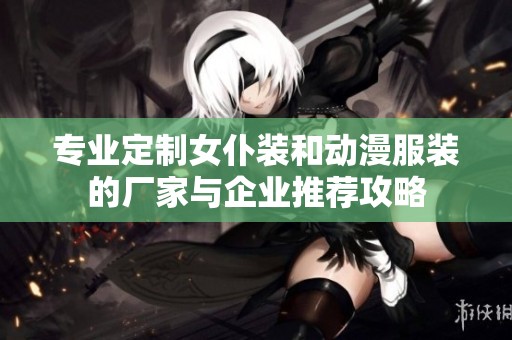 专业定制女仆装和动漫服装的厂家与企业推荐攻略