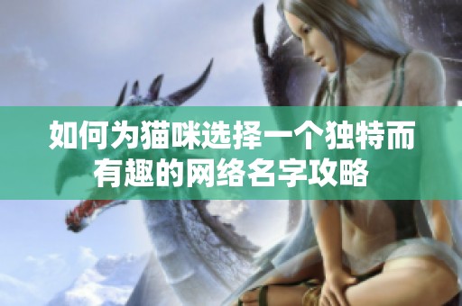 如何为猫咪选择一个独特而有趣的网络名字攻略