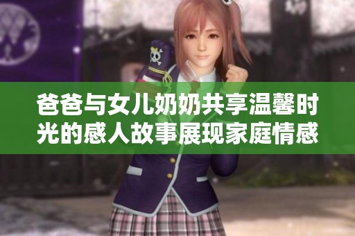 爸爸与女儿奶奶共享温馨时光的感人故事展现家庭情感的美好