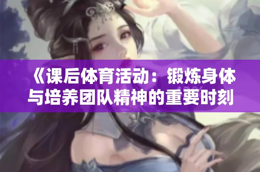《课后体育活动：锻炼身体与培养团队精神的重要时刻》