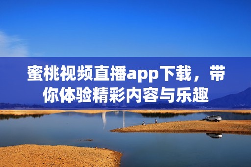 蜜桃视频直播app下载，带你体验精彩内容与乐趣