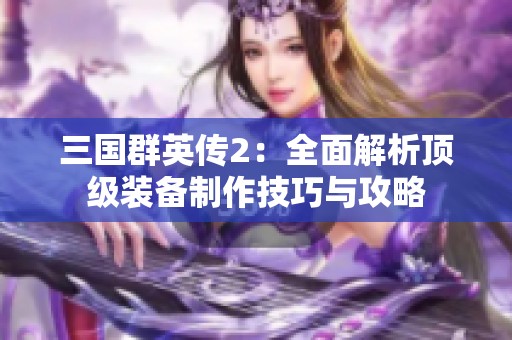 三国群英传2：全面解析顶级装备制作技巧与攻略