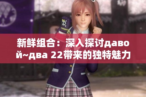 新鲜组合：深入探讨давой~два 22带来的独特魅力与影响