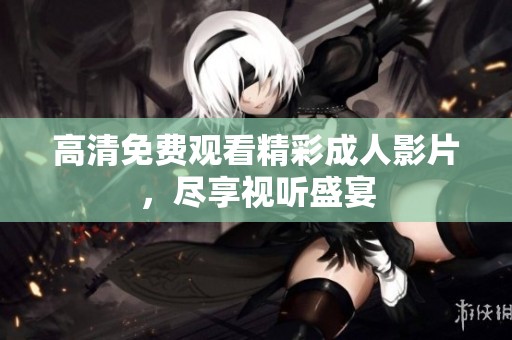 高清免费观看精彩成人影片，尽享视听盛宴
