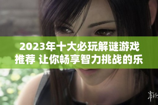 2023年十大必玩解谜游戏推荐 让你畅享智力挑战的乐趣