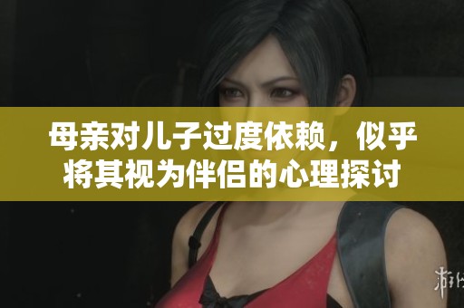 母亲对儿子过度依赖，似乎将其视为伴侣的心理探讨