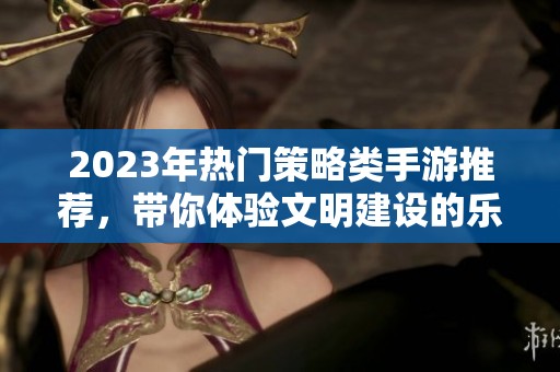 2023年热门策略类手游推荐，带你体验文明建设的乐趣