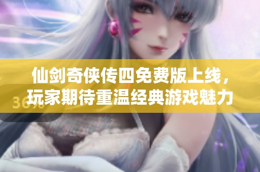 仙剑奇侠传四免费版上线，玩家期待重温经典游戏魅力