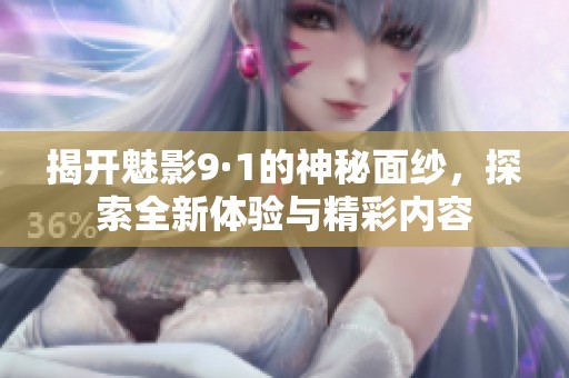 揭开魅影9·1的神秘面纱，探索全新体验与精彩内容